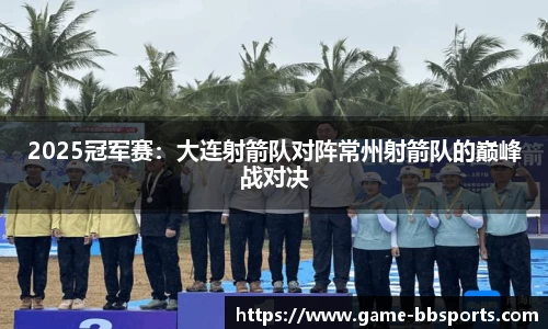 2025冠军赛：大连射箭队对阵常州射箭队的巅峰战对决