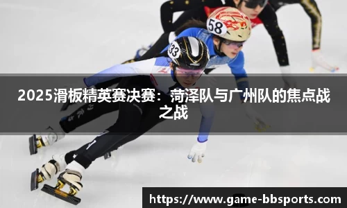 2025滑板精英赛决赛:菏泽队与广州队的焦点战之战