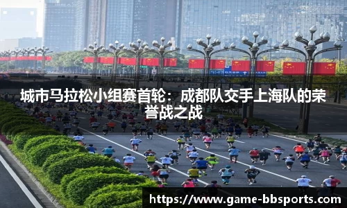 城市马拉松小组赛首轮：成都队交手上海队的荣誉战之战
