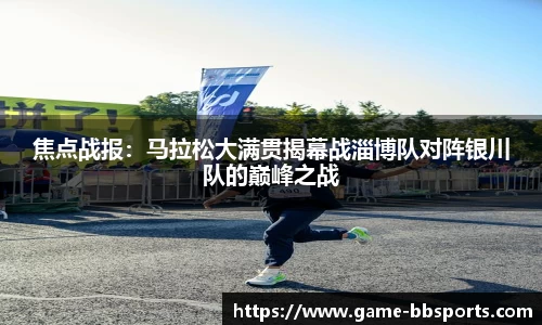 焦点战报:马拉松大满贯揭幕战淄博队对阵银川队的巅峰之战