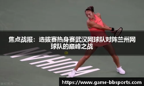 焦点战报：选拔赛热身赛武汉网球队对阵兰州网球队的巅峰之战
