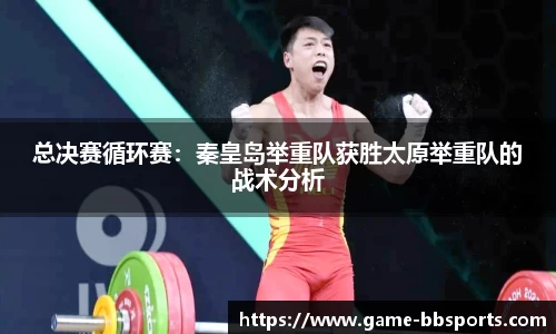总决赛循环赛：秦皇岛举重队获胜太原举重队的战术分析