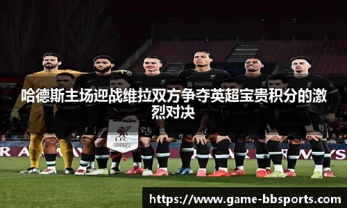 哈德斯主场迎战维拉双方争夺英超宝贵积分的激烈对决