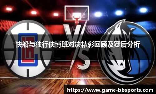 快船与独行侠博班对决精彩回顾及赛后分析