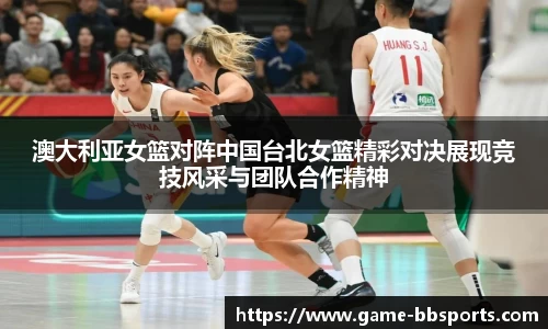 澳大利亚女篮对阵中国台北女篮精彩对决展现竞技风采与团队合作精神